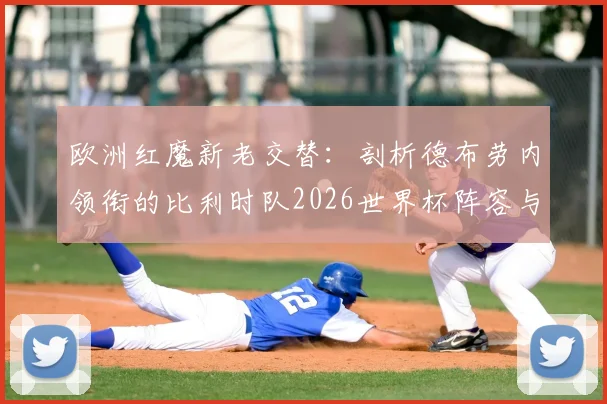 欧洲红魔新老交替:剖析德布劳内领衔的比利时队2026世界杯阵容与前景