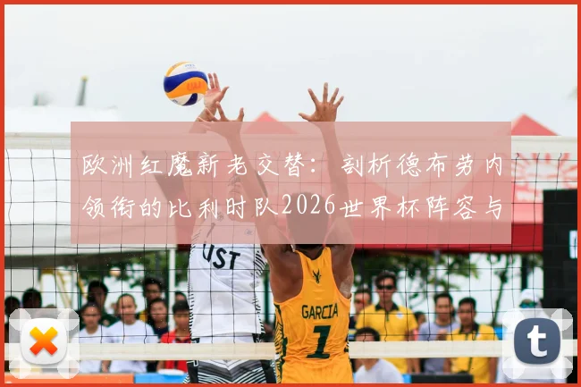 欧洲红魔新老交替:剖析德布劳内领衔的比利时队2026世界杯阵容与前景