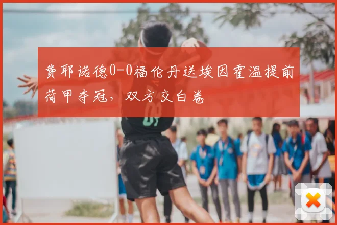 费耶诺德0-0福伦丹送埃因霍温提前荷甲夺冠,双方交白卷