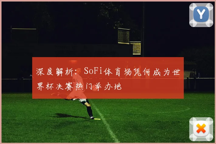 深度解析:SoFi体育场凭何成为世界杯决赛热门举办地