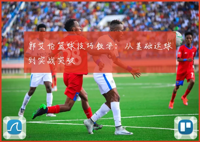 郭艾伦篮球技巧教学:从基础运球到实战突破