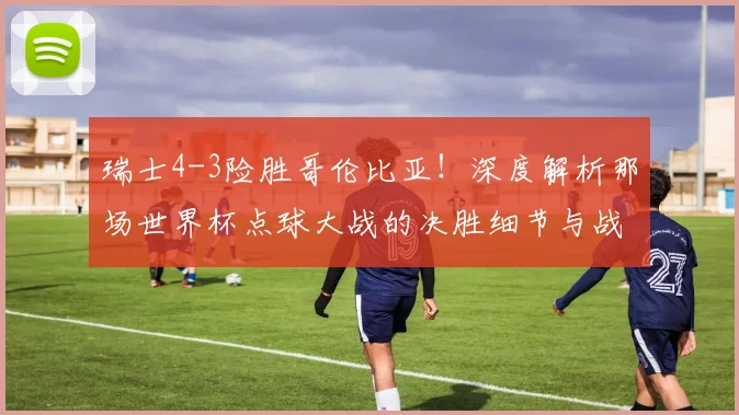 瑞士4-3险胜哥伦比亚！深度解析那场世界杯点球大战的决胜细节与战术博弈