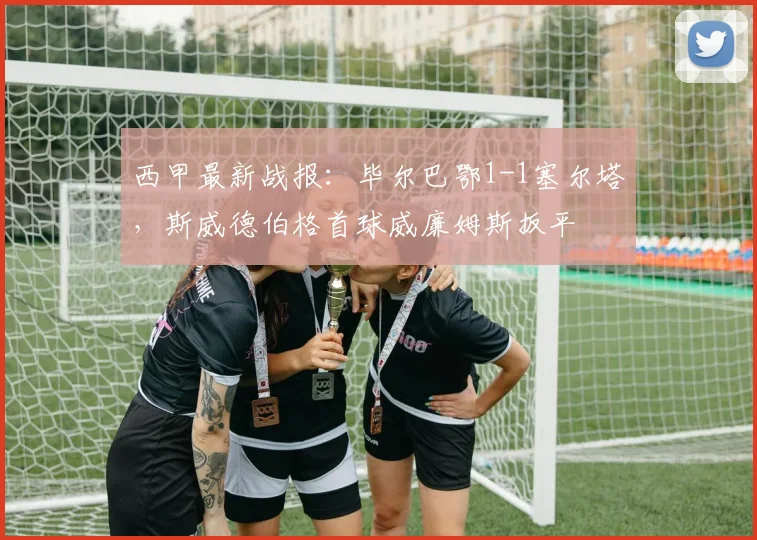 西甲最新战报:毕尔巴鄂1-1塞尔塔,斯威德伯格首球威廉姆斯扳平