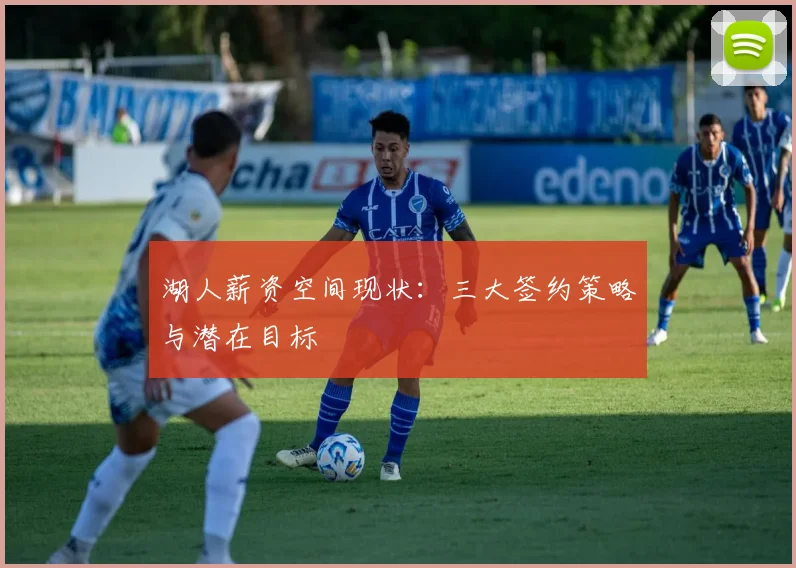 湖人薪资空间现状:三大签约策略与潜在目标