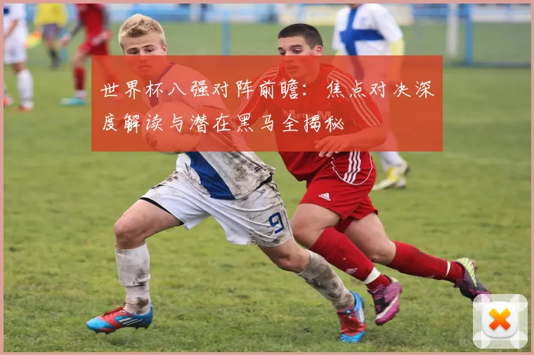 世界杯八强对阵前瞻：焦点对决深度解读与潜在黑马全揭秘