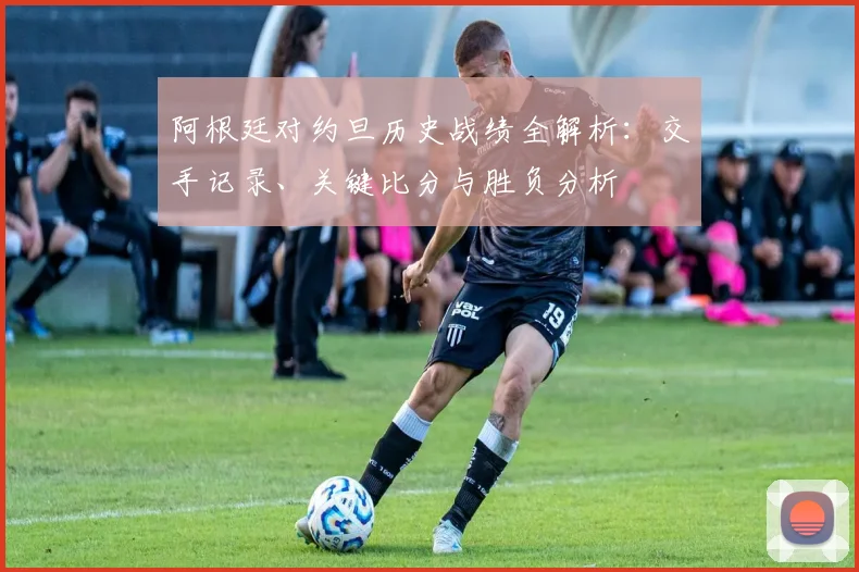 阿根廷对约旦历史战绩全解析：交手记录、关键比分与胜负分析