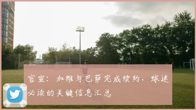 官宣:加维与巴萨完成续约,球迷必读的关键信息汇总