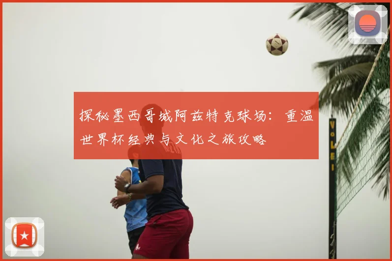 探秘墨西哥城阿兹特克球场:重温世界杯经典与文化之旅攻略