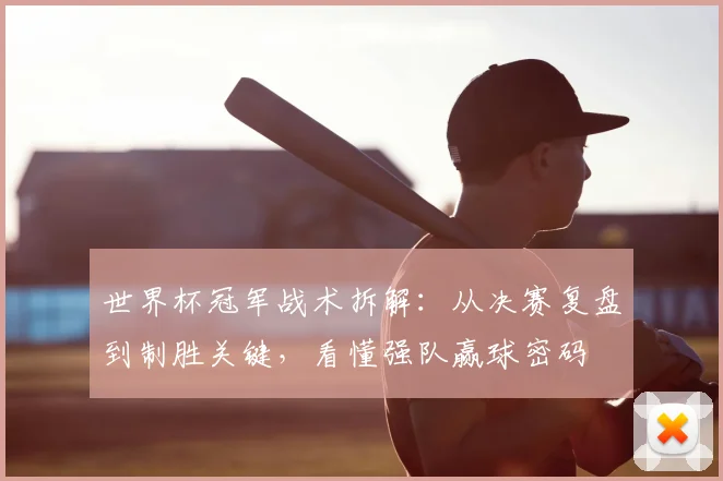 世界杯冠军战术拆解:从决赛复盘到制胜关键,看懂强队赢球密码
