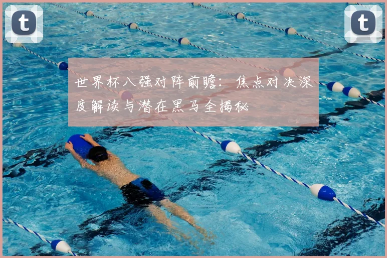 世界杯八强对阵前瞻:焦点对决深度解读与潜在黑马全揭秘