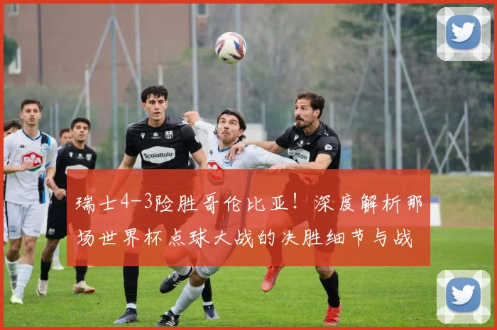 瑞士4-3险胜哥伦比亚！深度解析那场世界杯点球大战的决胜细节与战术博弈