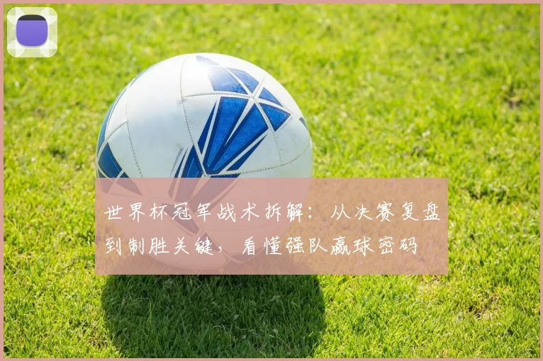 世界杯冠军战术拆解：从决赛复盘到制胜关键，看懂强队赢球密码