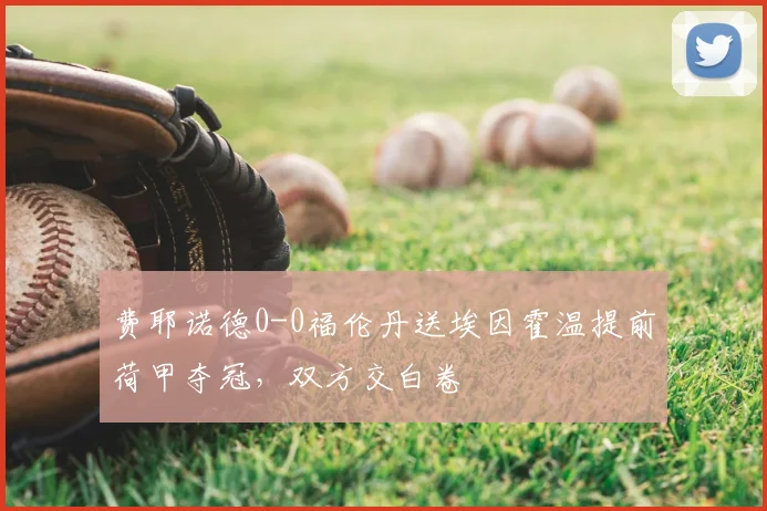 费耶诺德0-0福伦丹送埃因霍温提前荷甲夺冠,双方交白卷