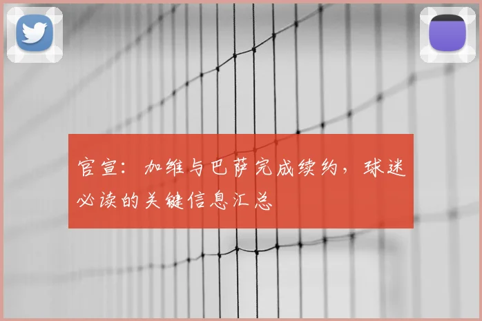 官宣：加维与巴萨完成续约，球迷必读的关键信息汇总