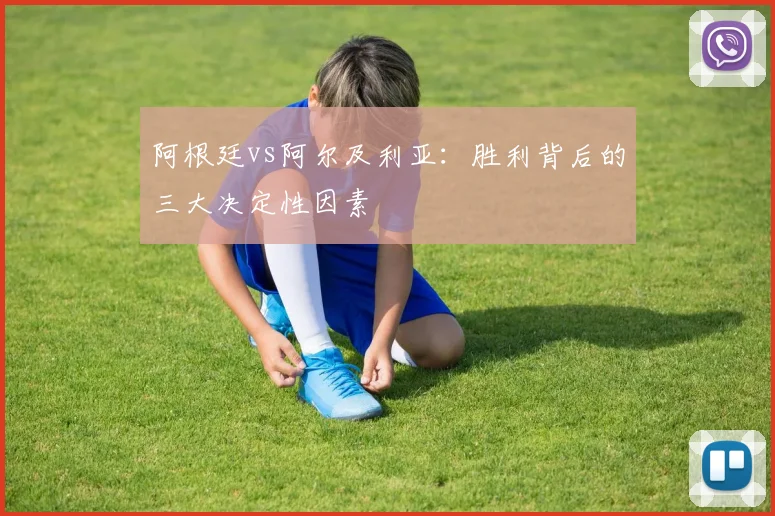 阿根廷vs阿尔及利亚:胜利背后的三大决定性因素